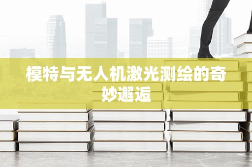 模特与无人机激光测绘的奇妙邂逅