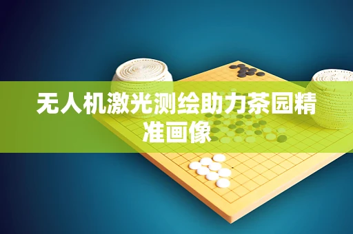 无人机激光测绘助力茶园精准画像