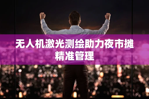 无人机激光测绘助力夜市摊精准管理