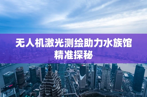 无人机激光测绘助力水族馆精准探秘
