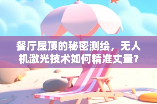 餐厅屋顶的秘密测绘，无人机激光技术如何精准丈量？