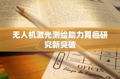 无人机激光测绘助力胃癌研究新突破