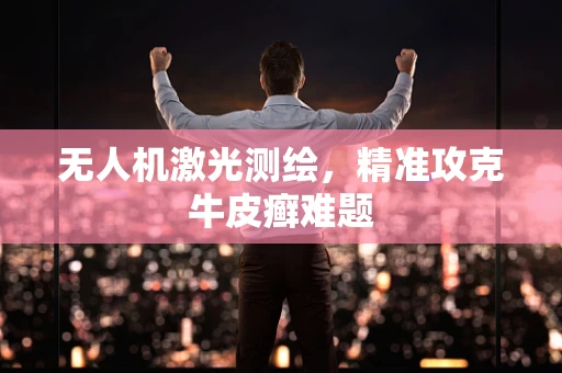 无人机激光测绘，精准攻克牛皮癣难题