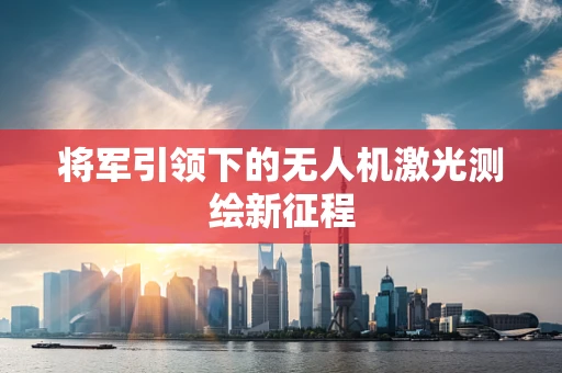 将军引领下的无人机激光测绘新征程