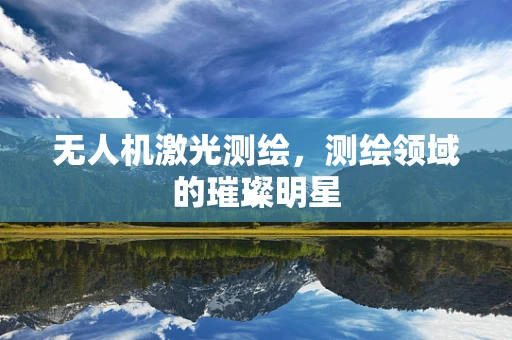 无人机激光测绘，测绘领域的璀璨明星