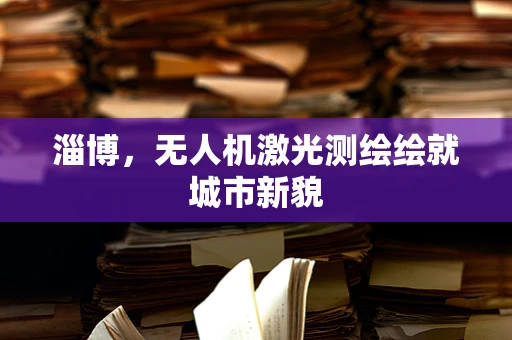 淄博，无人机激光测绘绘就城市新貌