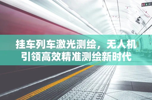 挂车列车激光测绘，无人机引领高效精准测绘新时代