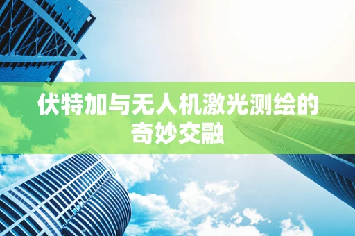 伏特加与无人机激光测绘的奇妙交融