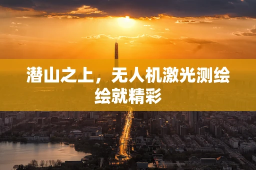 潜山之上，无人机激光测绘绘就精彩