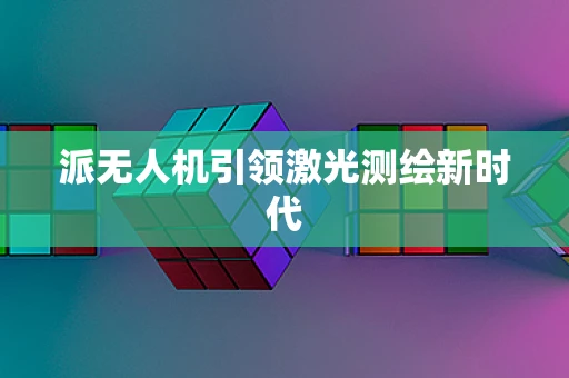 派无人机引领激光测绘新时代