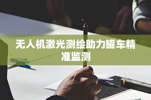 无人机激光测绘助力罐车精准监测