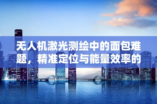 无人机激光测绘中的面包难题，精准定位与能量效率的平衡