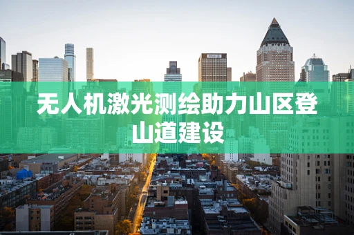 无人机激光测绘助力山区登山道建设