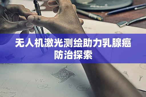无人机激光测绘助力乳腺癌防治探索