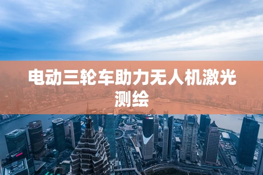 电动三轮车助力无人机激光测绘