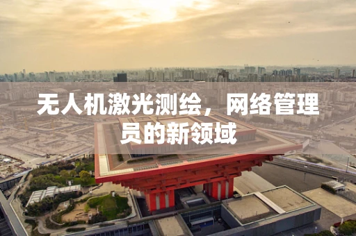 无人机激光测绘，网络管理员的新领域