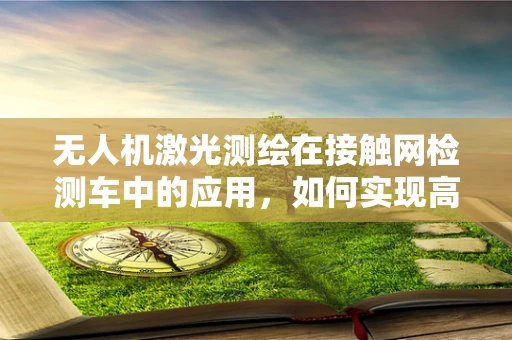 无人机激光测绘在接触网检测车中的应用，如何实现高效协同作业？