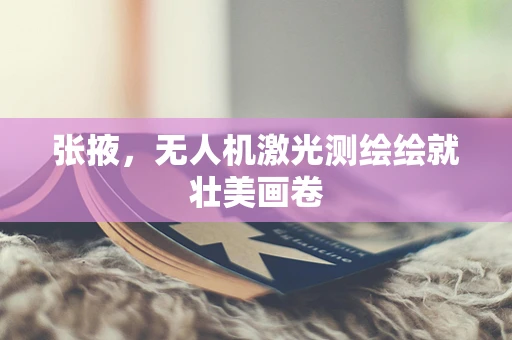 张掖，无人机激光测绘绘就壮美画卷