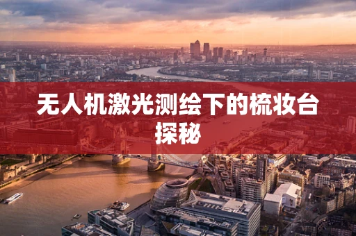 无人机激光测绘下的梳妆台探秘
