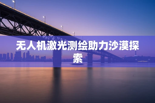 无人机激光测绘助力沙漠探索
