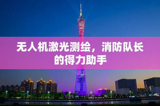 无人机激光测绘，消防队长的得力助手