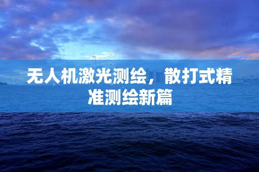 无人机激光测绘，散打式精准测绘新篇