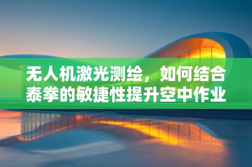 无人机激光测绘，如何结合泰拳的敏捷性提升空中作业效率？