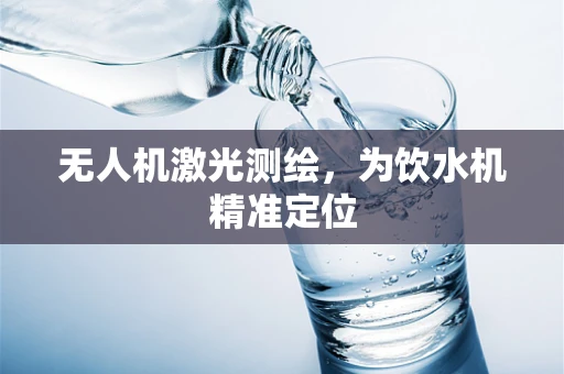 无人机激光测绘，为饮水机精准定位