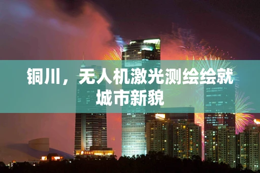 铜川，无人机激光测绘绘就城市新貌