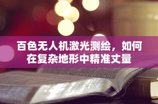 百色无人机激光测绘，如何在复杂地形中精准丈量