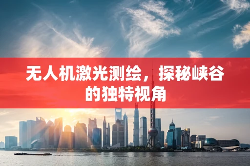 无人机激光测绘，探秘峡谷的独特视角