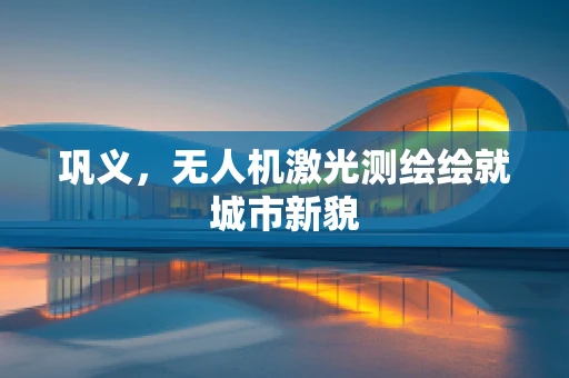 巩义，无人机激光测绘绘就城市新貌