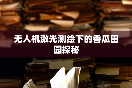 无人机激光测绘下的香瓜田园探秘