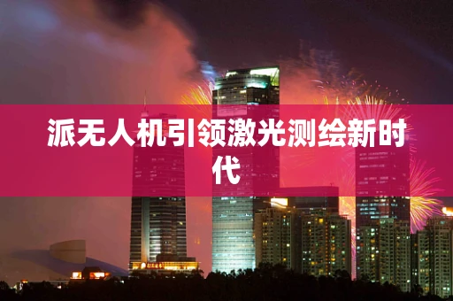 派无人机引领激光测绘新时代