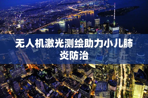 无人机激光测绘助力小儿肺炎防治