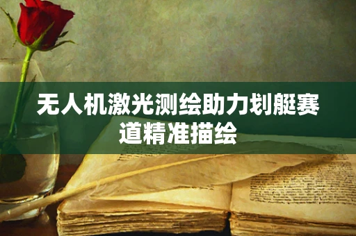 无人机激光测绘助力划艇赛道精准描绘