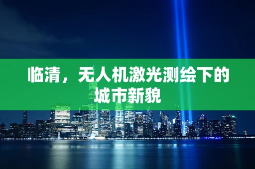 临清，无人机激光测绘下的城市新貌