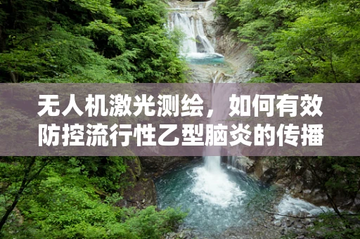 无人机激光测绘，如何有效防控流行性乙型脑炎的传播？
