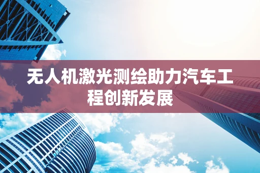 无人机激光测绘助力汽车工程创新发展