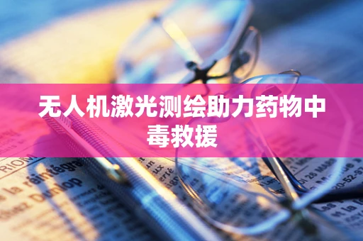 无人机激光测绘助力药物中毒救援