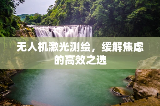 无人机激光测绘，缓解焦虑的高效之选