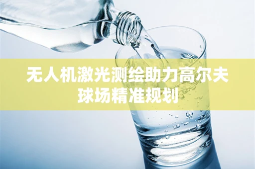 无人机激光测绘助力高尔夫球场精准规划