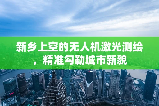 新乡上空的无人机激光测绘，精准勾勒城市新貌