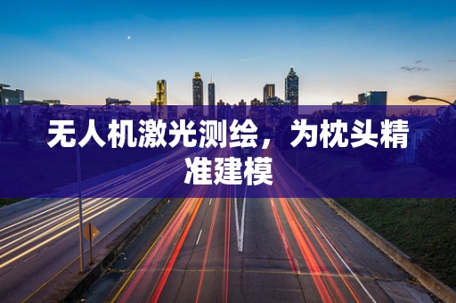 无人机激光测绘，为枕头精准建模