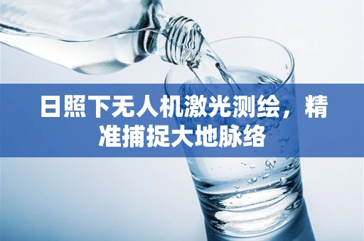 日照下无人机激光测绘，精准捕捉大地脉络