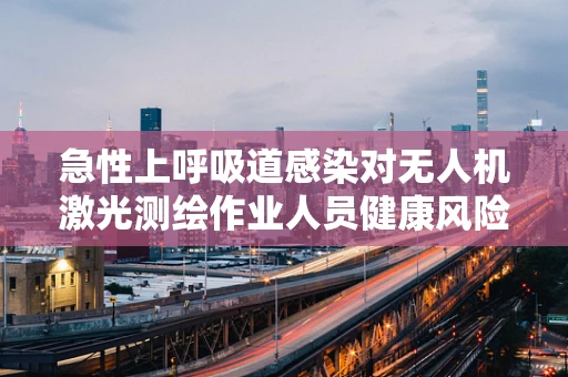 急性上呼吸道感染对无人机激光测绘作业人员健康风险及应对策略