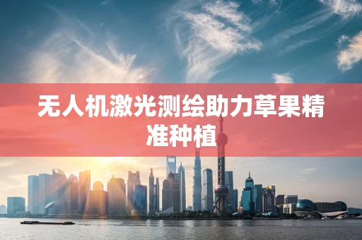 无人机激光测绘助力草果精准种植