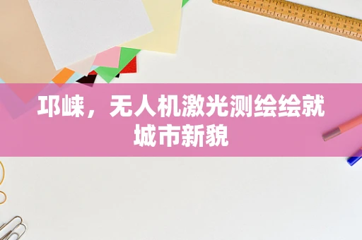 邛崃，无人机激光测绘绘就城市新貌