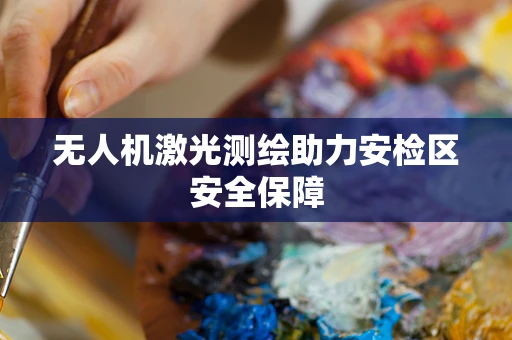 无人机激光测绘助力安检区安全保障