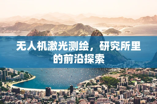 无人机激光测绘，研究所里的前沿探索